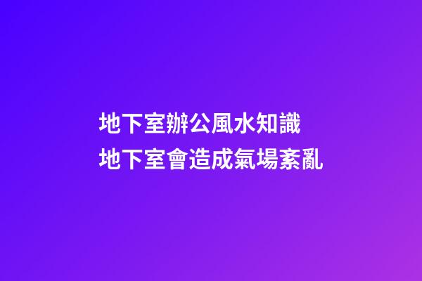 地下室辦公風水知識 地下室會造成氣場紊亂